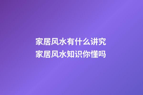 家居风水有什么讲究 家居风水知识你懂吗